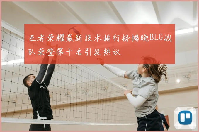王者荣耀最新技术排行榜揭晓BLG战队荣登第十名引发热议