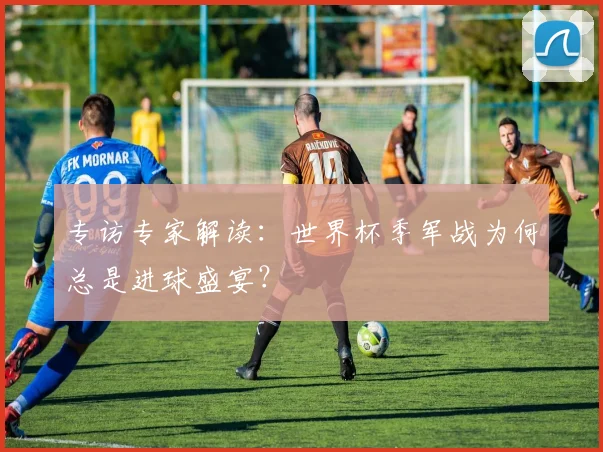 专访专家解读：世界杯季军战为何总是进球盛宴？