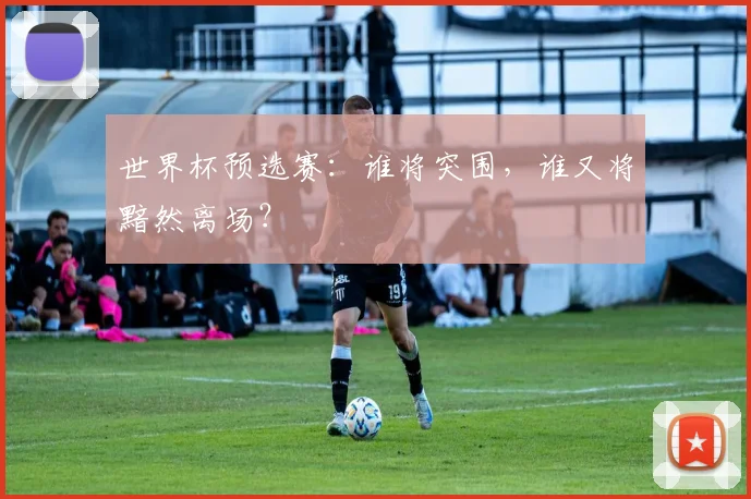 世界杯预选赛：谁将突围，谁又将黯然离场？