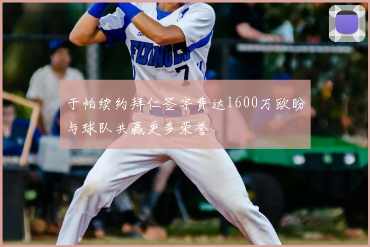 于帕续约拜仁签字费达1600万欧盼与球队共赢更多荣誉
