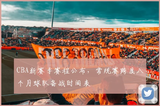 CBA新赛季赛程公布，常规赛跨度八个月球队备战时间表