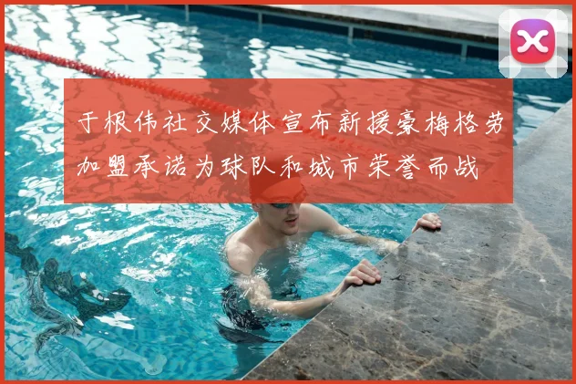于根伟社交媒体宣布新援豪梅格劳加盟承诺为球队和城市荣誉而战