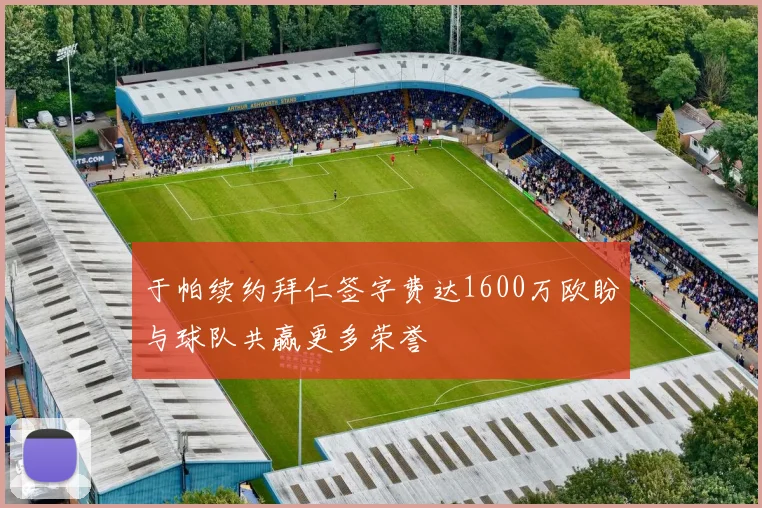 于帕续约拜仁签字费达1600万欧盼与球队共赢更多荣誉