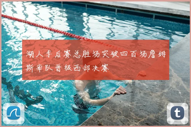 湖人季后赛总胜场突破四百场詹姆斯率队晋级西部决赛