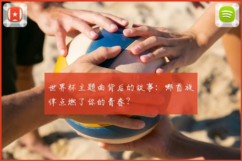 世界杯主题曲背后的故事：哪首旋律点燃了你的青春？