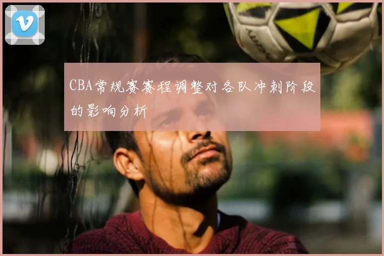CBA常规赛赛程调整对各队冲刺阶段的影响分析