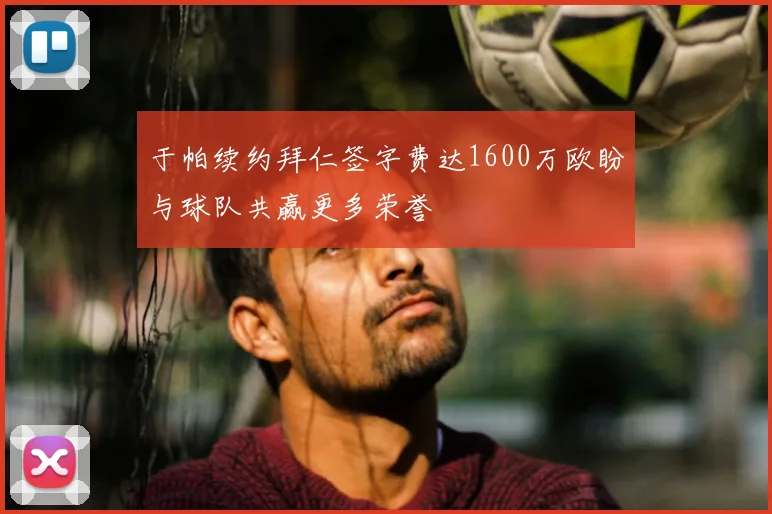 于帕续约拜仁签字费达1600万欧盼与球队共赢更多荣誉
