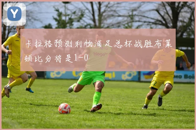卡拉格预测利物浦足总杯战胜布莱顿比分将是1-0