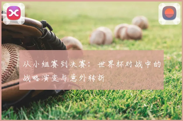 从小组赛到决赛：世界杯对战中的战略演变与意外转折