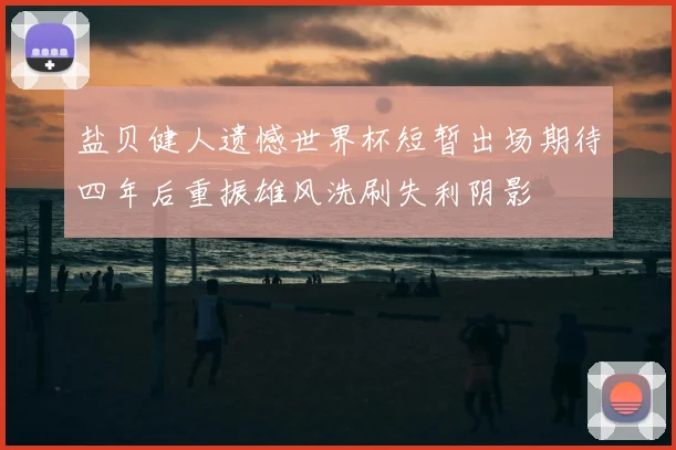 盐贝健人遗憾世界杯短暂出场期待四年后重振雄风洗刷失利阴影