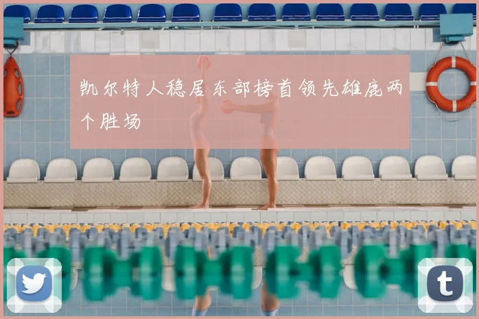 凯尔特人稳居东部榜首领先雄鹿两个胜场
