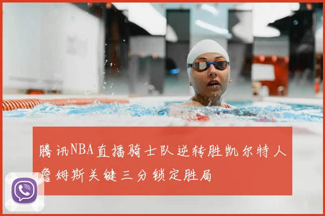 腾讯NBA直播骑士队逆转胜凯尔特人詹姆斯关键三分锁定胜局