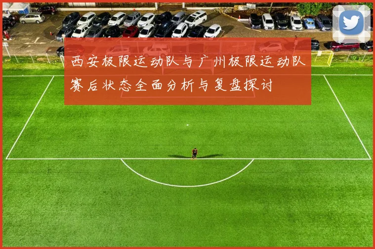西安极限运动队与广州极限运动队赛后状态全面分析与复盘探讨