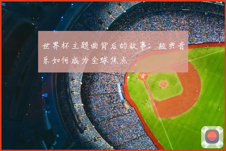 世界杯主题曲背后的故事：经典音乐如何成为全球焦点