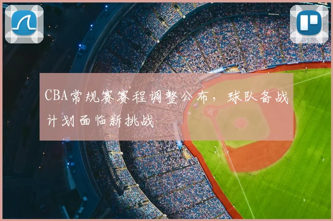 CBA常规赛赛程调整公布，球队备战计划面临新挑战