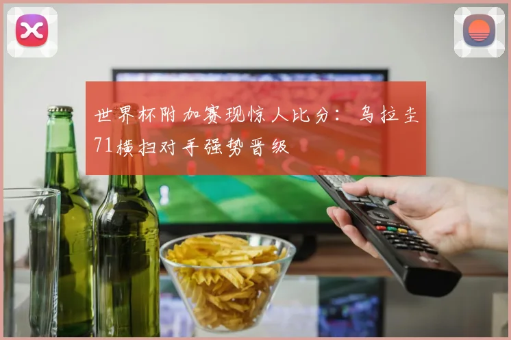 世界杯附加赛现惊人比分：乌拉圭71横扫对手强势晋级