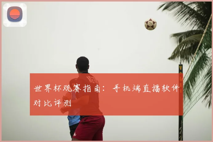 世界杯观赛指南：手机端直播软件对比评测