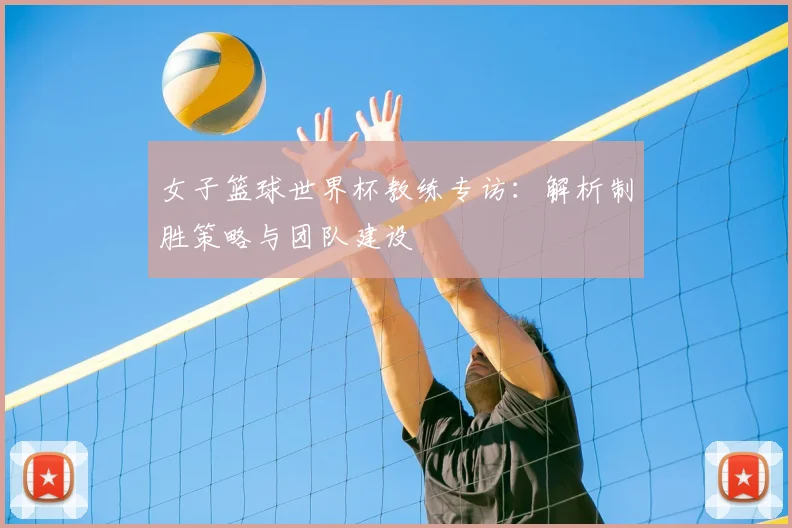 女子篮球世界杯教练专访：解析制胜策略与团队建设