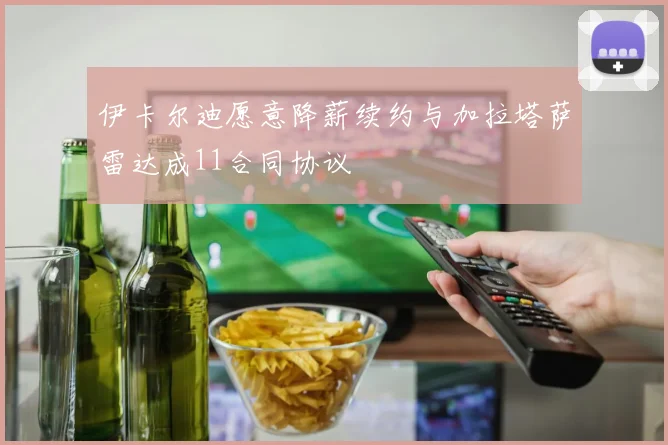 伊卡尔迪愿意降薪续约与加拉塔萨雷达成11合同协议
