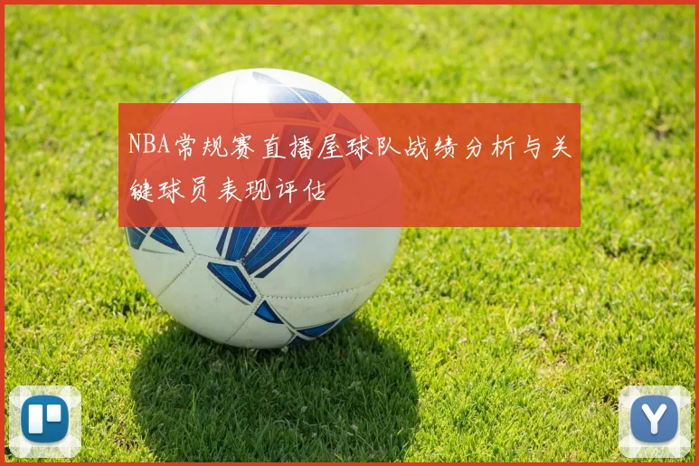 NBA常规赛直播屋球队战绩分析与关键球员表现评估