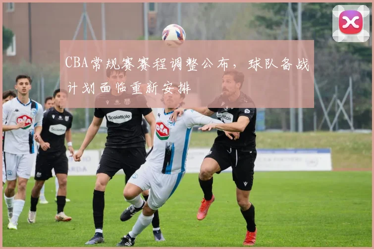 CBA常规赛赛程调整公布,球队备战计划面临重新安排