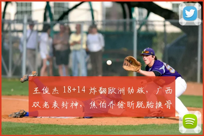 王俊杰 18+14 炸翻欧洲劲旅，广西双老表封神，焦伯乔徐昕脱胎换骨