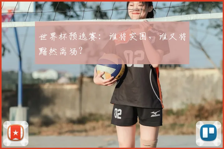 世界杯预选赛：谁将突围，谁又将黯然离场？