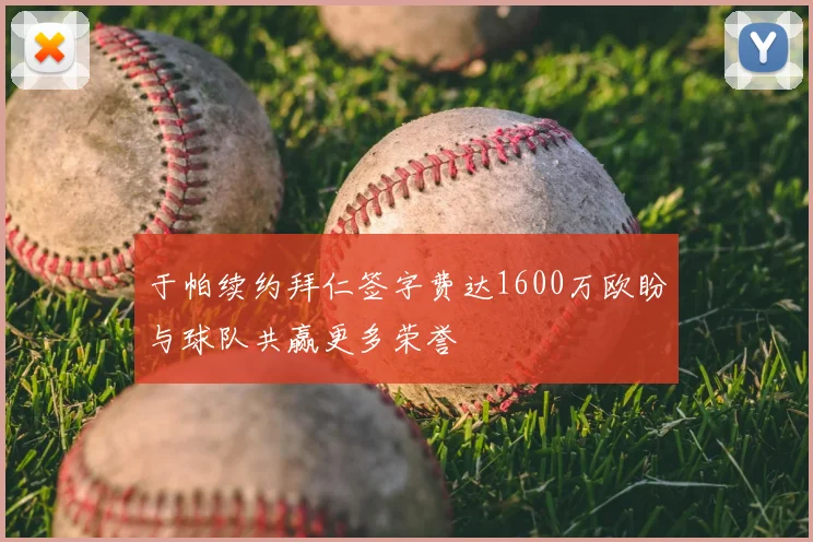 于帕续约拜仁签字费达1600万欧盼与球队共赢更多荣誉