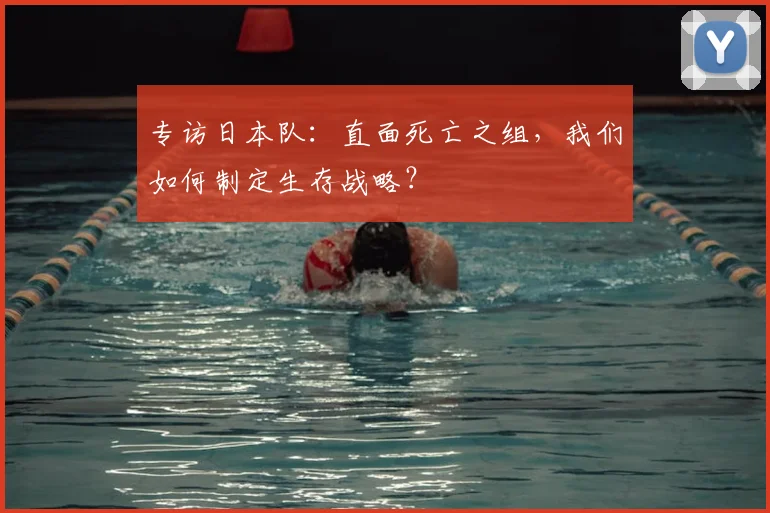 专访日本队：直面死亡之组，我们如何制定生存战略？