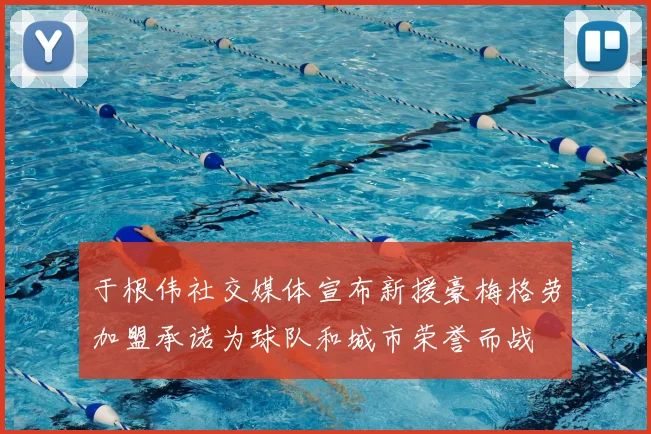 于根伟社交媒体宣布新援豪梅格劳加盟承诺为球队和城市荣誉而战