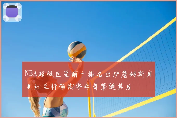 NBA超级巨星前十排名出炉詹姆斯库里杜兰特领衔字母哥紧随其后