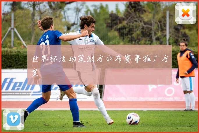 世界杯活动策划方公布赛事推广方案