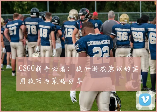 CSGO新手必看：提升游戏意识的实用技巧与策略分享