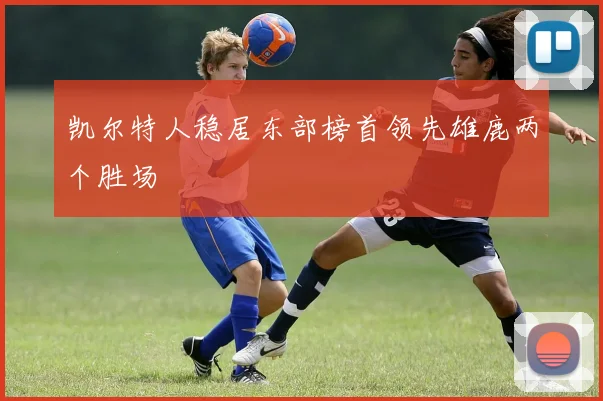 凯尔特人稳居东部榜首领先雄鹿两个胜场