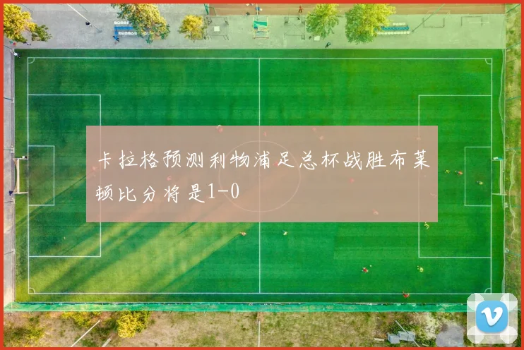 卡拉格预测利物浦足总杯战胜布莱顿比分将是1-0