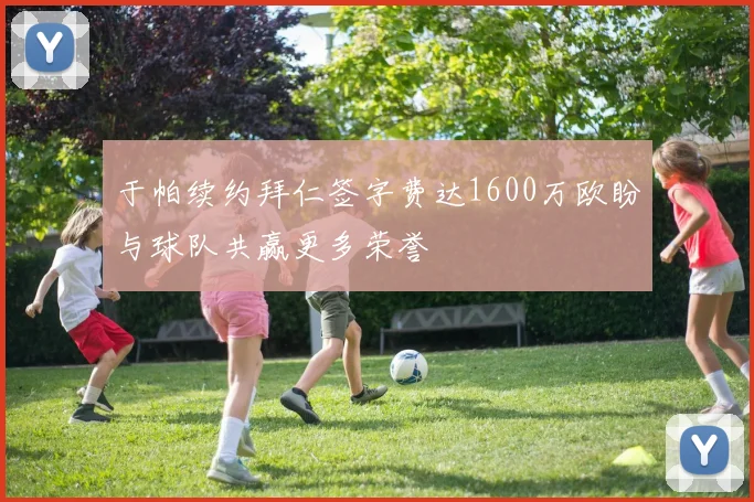 于帕续约拜仁签字费达1600万欧盼与球队共赢更多荣誉