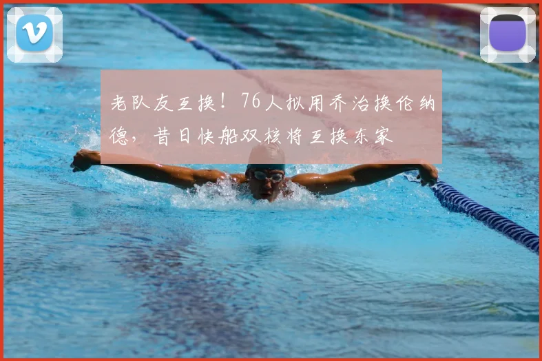 老队友互换！76人拟用乔治换伦纳德，昔日快船双核将互换东家