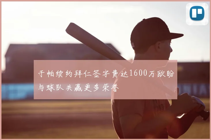 于帕续约拜仁签字费达1600万欧盼与球队共赢更多荣誉