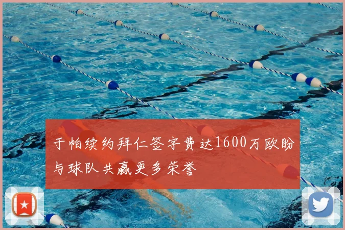 于帕续约拜仁签字费达1600万欧盼与球队共赢更多荣誉