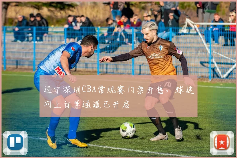 辽宁深圳CBA常规赛门票开售，球迷网上订票通道已开启
