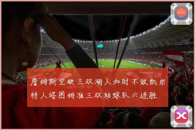 詹姆斯空砍三双湖人加时不敌凯尔特人塔图姆准三双助球队六连胜