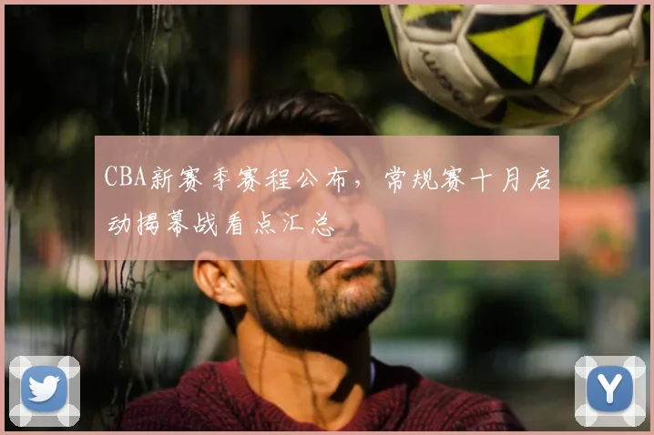 CBA新赛季赛程公布，常规赛十月启动揭幕战看点汇总