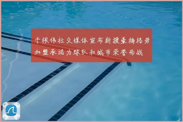 于根伟社交媒体宣布新援豪梅格劳加盟承诺为球队和城市荣誉而战