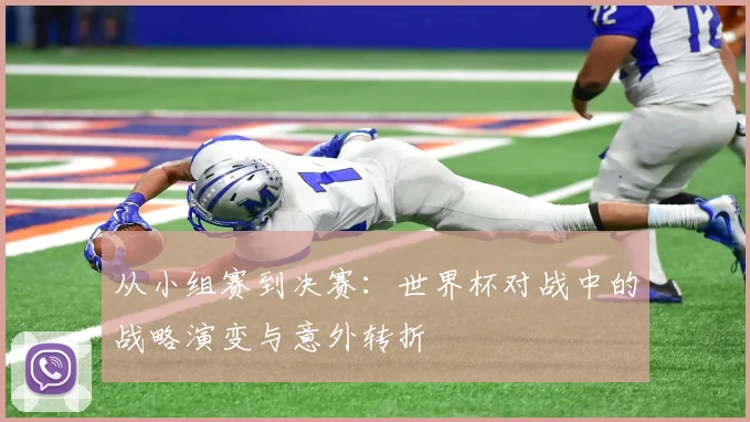 从小组赛到决赛：世界杯对战中的战略演变与意外转折