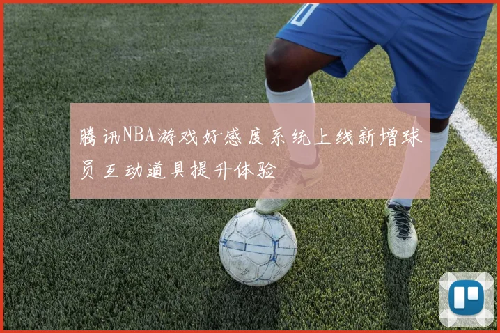 腾讯NBA游戏好感度系统上线新增球员互动道具提升体验