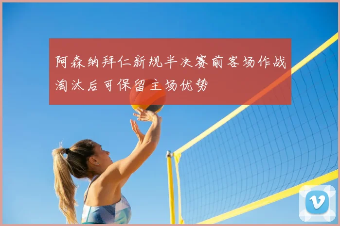 阿森纳拜仁新规半决赛前客场作战淘汰后可保留主场优势