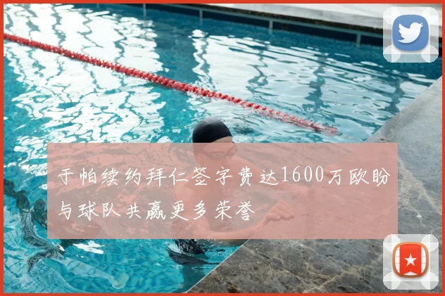 于帕续约拜仁签字费达1600万欧盼与球队共赢更多荣誉