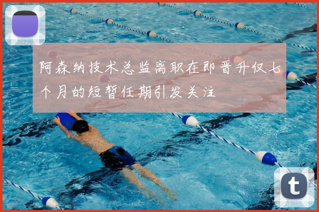 阿森纳技术总监离职在即晋升仅七个月的短暂任期引发关注
