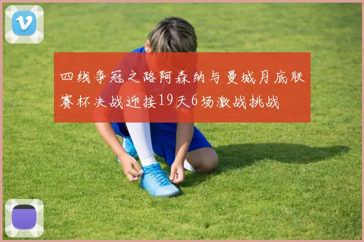四线争冠之路阿森纳与曼城月底联赛杯决战迎接19天6场激战挑战