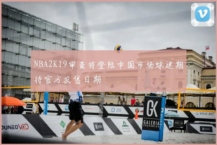 NBA2K19审查将登陆中国市场球迷期待官方发售日期